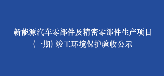 新能源汽車零部件及精密零部件生產(chǎn)項目（一期） 竣工環(huán)境保護驗收公示